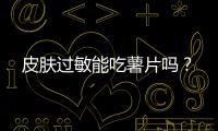 皮肤过敏能吃薯片吗？
