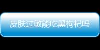 皮肤过敏能吃黑枸杞吗