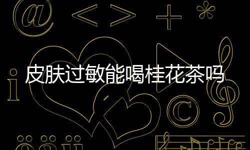 皮肤过敏能喝桂花茶吗