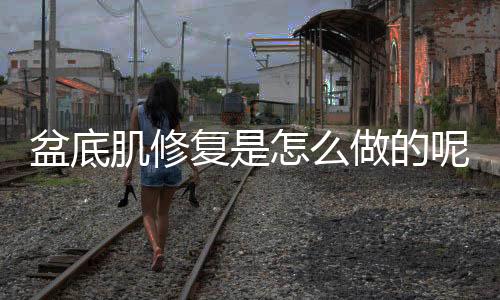 盆底肌修复是怎么做的呢？