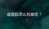 盆底肌怎么检查呢？