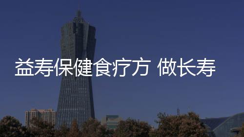 益寿保健食疗方 做长寿老人