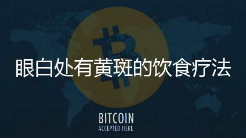 眼白处有黄斑的饮食疗法有哪些