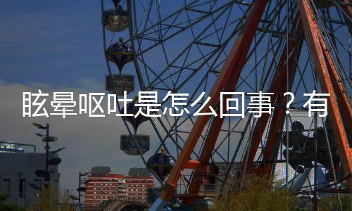 眩晕呕吐是怎么回事？有这些原因