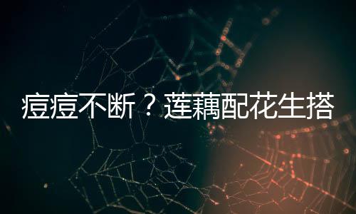 痘痘不断？莲藕配花生搭配清热润肤！