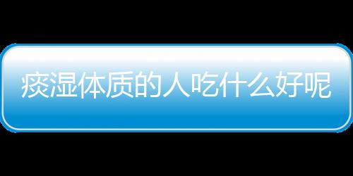 痰湿体质的人吃什么好呢