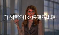 白内障吃什么保健品比较好？