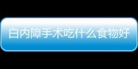 白内障手术吃什么食物好？