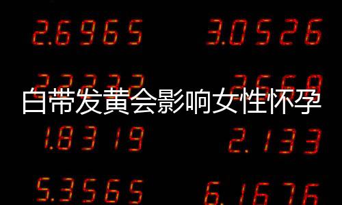 白带发黄会影响女性怀孕吗？