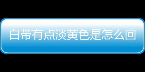 白带有点淡黄色是怎么回事