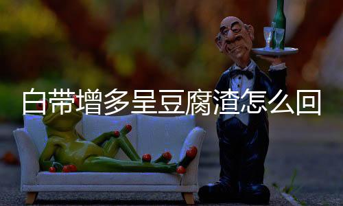 白带增多呈豆腐渣怎么回事？