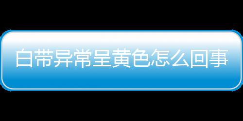 白带异常呈黄色怎么回事