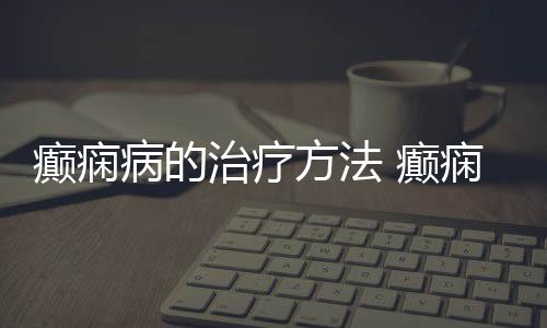 癫痫病的治疗方法 癫痫病的食疗方