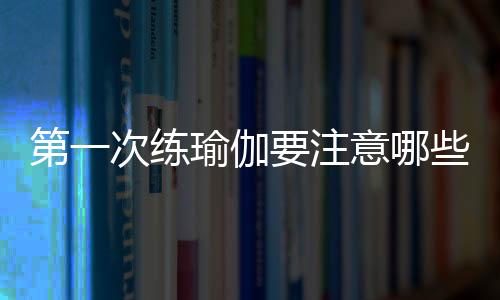 第一次练瑜伽要注意哪些？