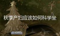 秋季产妇应该如何科学坐月子？必知三个事项