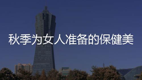 秋季为女人准备的保健美容药膳