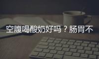空腹喝酸奶好吗？肠胃不好者要警惕