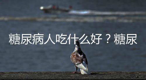 糖尿病人吃什么好?糖尿病人的饮食方案推荐