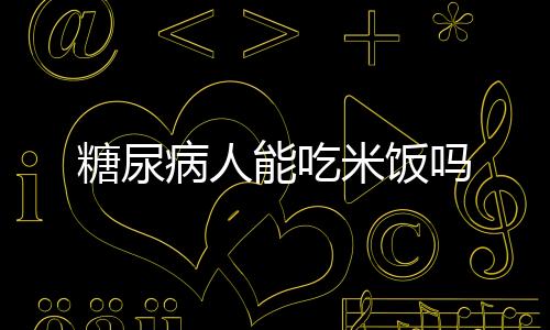 糖尿病人能吃米饭吗