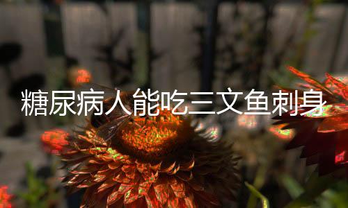 糖尿病人能吃三文鱼刺身吗