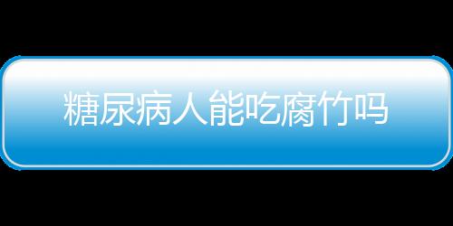 糖尿病人能吃腐竹吗