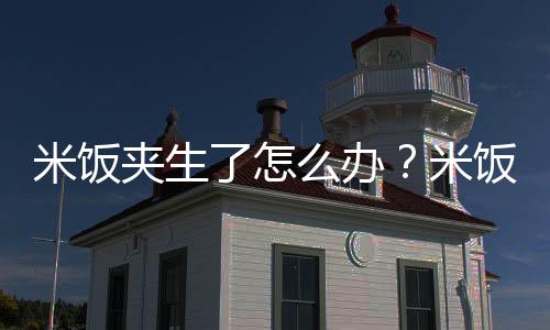 米饭夹生了怎么办?米饭夹生了怎么补救