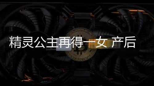 精灵公主再得一女 产后如何快速恢复身材呢