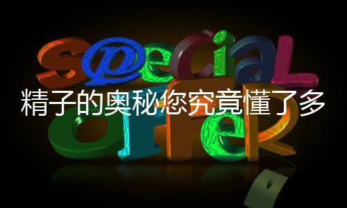 精子的奥秘您究竟懂了多少
