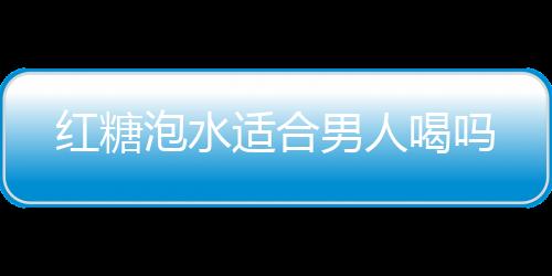红糖泡水适合男人喝吗