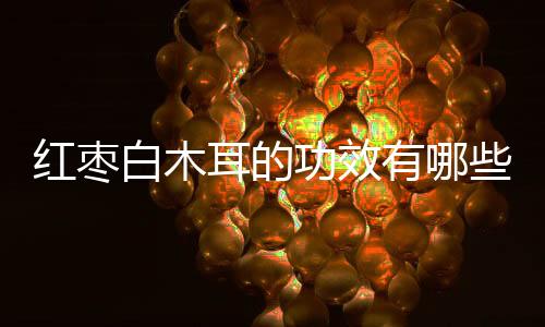 红枣白木耳的功效有哪些