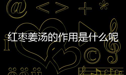 红枣姜汤的作用是什么呢？
