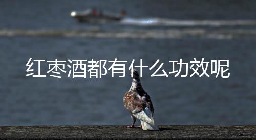 红枣酒都有什么功效呢