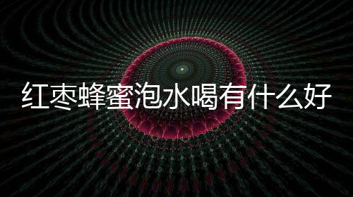 红枣蜂蜜泡水喝有什么好处呢