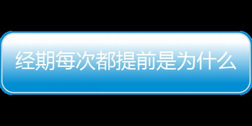 经期每次都提前是为什么