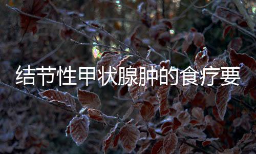 结节性甲状腺肿的食疗要怎么做呢?