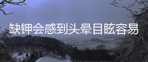 缺钾会感到头晕目眩容易疲倦 缺钾多吃7种食物补回来