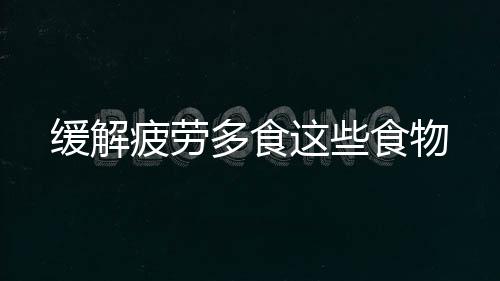 缓解疲劳多食这些食物