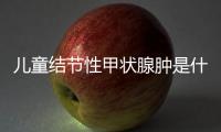 儿童结节性甲状腺肿是什么？