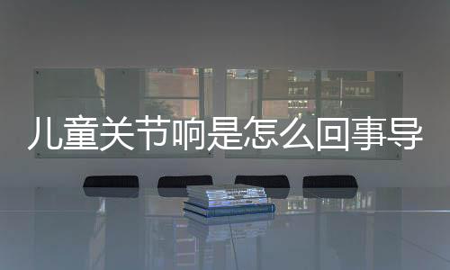 儿童关节响是怎么回事导致的?