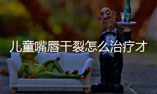 儿童嘴唇干裂怎么治疗才行?