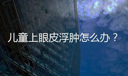 儿童上眼皮浮肿怎么办?