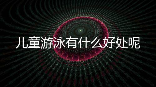 儿童游泳有什么好处呢