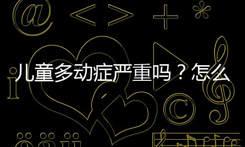 儿童多动症严重吗？怎么治？