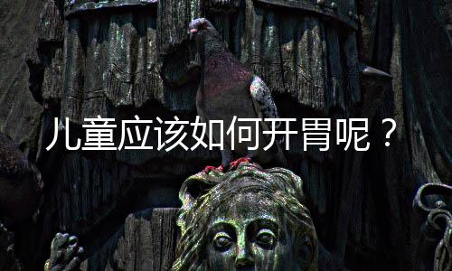 儿童应该如何开胃呢?