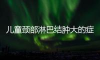 儿童颈部淋巴结肿大的症状