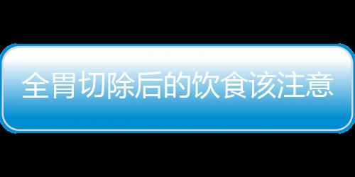 全胃切除后的饮食该注意的几个地方