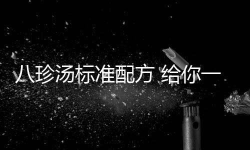 八珍汤标准配方 给你一张红润的脸庞