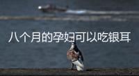 八个月的孕妇可以吃银耳羹吗