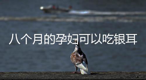 八个月的孕妇可以吃银耳羹吗