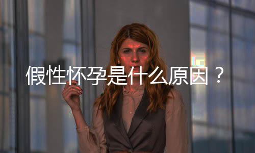 假性怀孕是什么原因？